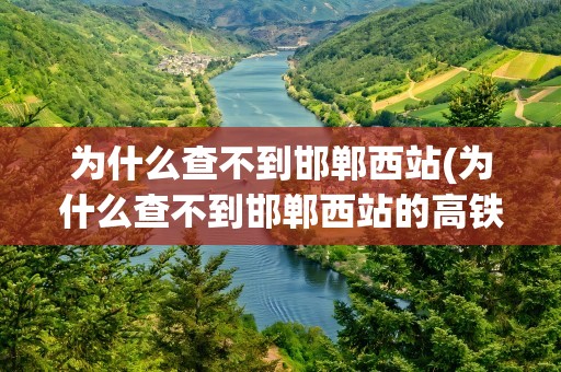 为什么查不到邯郸西站(为什么查不到邯郸西站的高铁票)