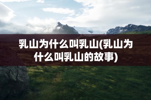 乳山为什么叫乳山(乳山为什么叫乳山的故事)