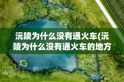 沅陵为什么没有通火车(沅陵为什么没有通火车的地方)
