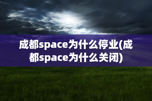 成都space为什么停业(成都space为什么关闭)