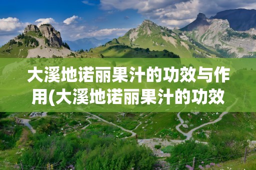 大溪地诺丽果汁的功效与作用(大溪地诺丽果汁的功效与作用及价格)