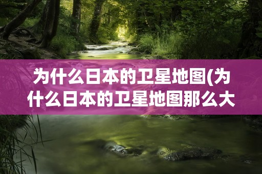 为什么日本的卫星地图(为什么日本的卫星地图那么大)