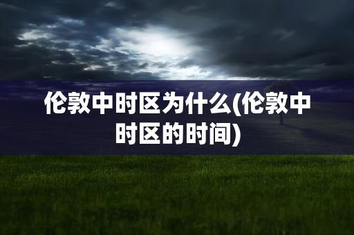 伦敦中时区为什么(伦敦中时区的时间)