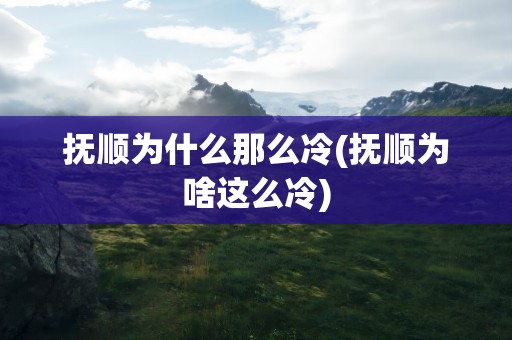 抚顺为什么那么冷(抚顺为啥这么冷)