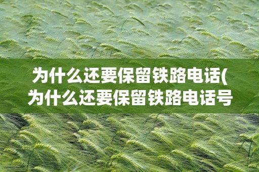 为什么还要保留铁路电话(为什么还要保留铁路电话号码呢)