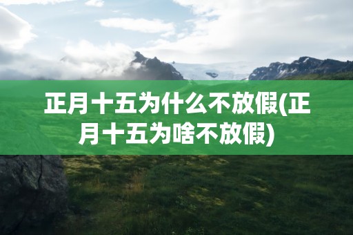 正月十五为什么不放假(正月十五为啥不放假)