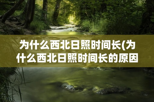 为什么西北日照时间长(为什么西北日照时间长的原因)