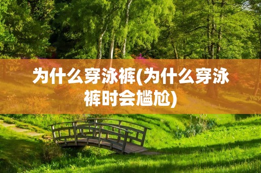 为什么穿泳裤(为什么穿泳裤时会尴尬)