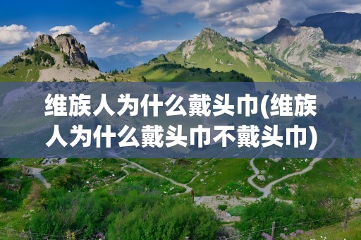 维族人为什么戴头巾(维族人为什么戴头巾不戴头巾)