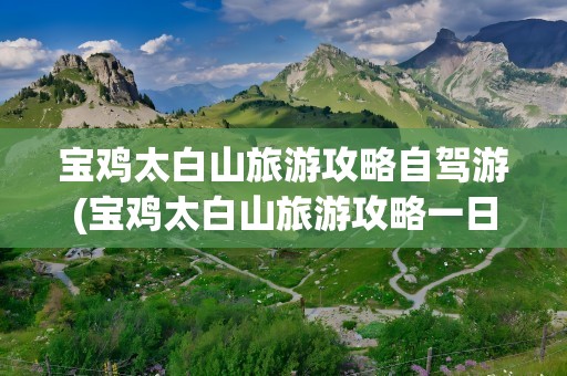 宝鸡太白山旅游攻略自驾游(宝鸡太白山旅游攻略一日游)