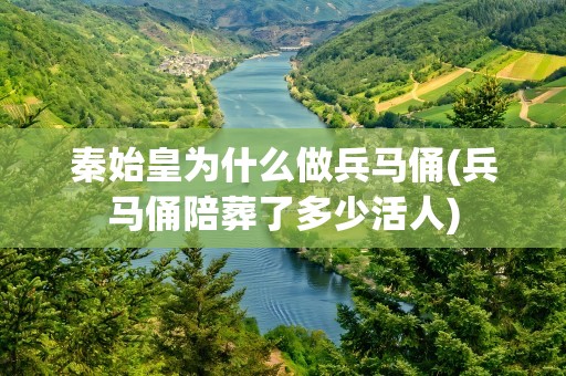 秦始皇为什么做兵马俑(兵马俑陪葬了多少活人)