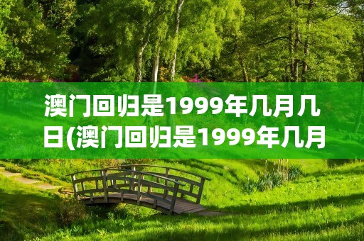澳门回归是1999年几月几日(澳门回归是1999年几月几日农历)