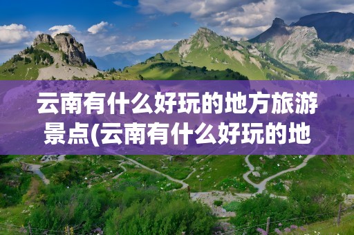 云南有什么好玩的地方旅游景点(云南有什么好玩的地方旅游景点推荐)