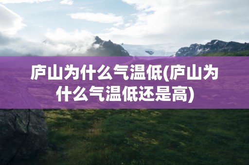 庐山为什么气温低(庐山为什么气温低还是高)