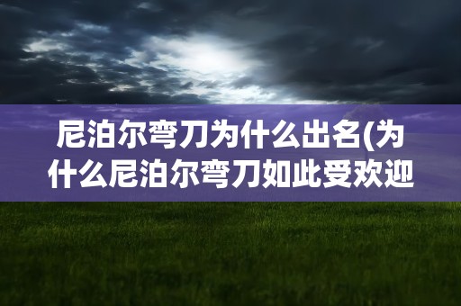 尼泊尔弯刀为什么出名(为什么尼泊尔弯刀如此受欢迎呢)
