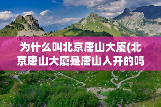 为什么叫北京唐山大厦(北京唐山大厦是唐山人开的吗)