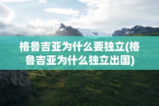 格鲁吉亚为什么要独立(格鲁吉亚为什么独立出国)