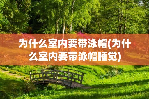 为什么室内要带泳帽(为什么室内要带泳帽睡觉)