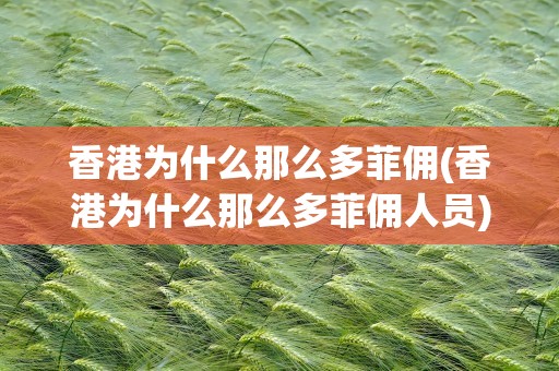 香港为什么那么多菲佣(香港为什么那么多菲佣人员)