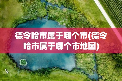 德令哈市属于哪个市(德令哈市属于哪个市地图)