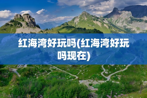 红海湾好玩吗(红海湾好玩吗现在)