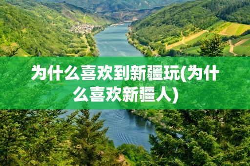 为什么喜欢到新疆玩(为什么喜欢新疆人)