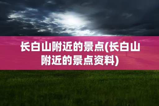 长白山附近的景点(长白山附近的景点资料)