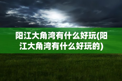 阳江大角湾有什么好玩(阳江大角湾有什么好玩的)