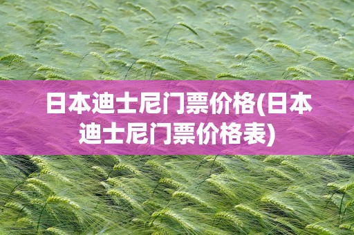 日本迪士尼门票价格(日本迪士尼门票价格表)