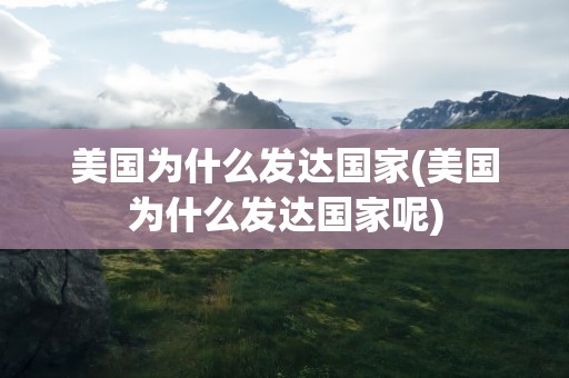美国为什么发达国家(美国为什么发达国家呢)