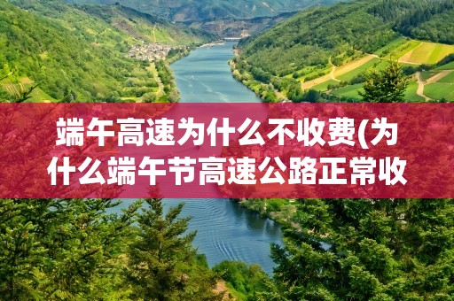 端午高速为什么不收费(为什么端午节高速公路正常收费)
