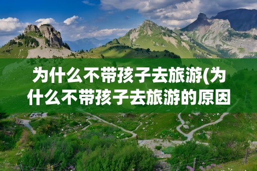 为什么不带孩子去旅游(为什么不带孩子去旅游的原因)