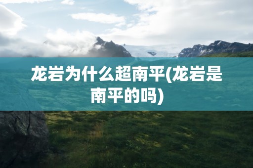 龙岩为什么超南平(龙岩是南平的吗)