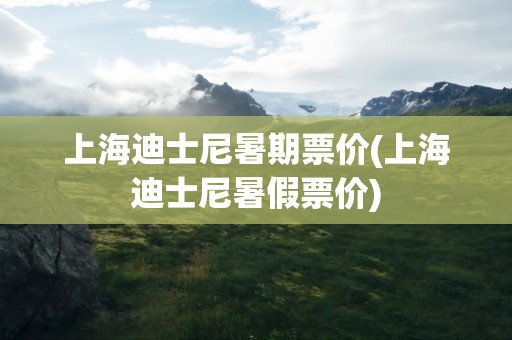 上海迪士尼暑期票价(上海迪士尼暑假票价)
