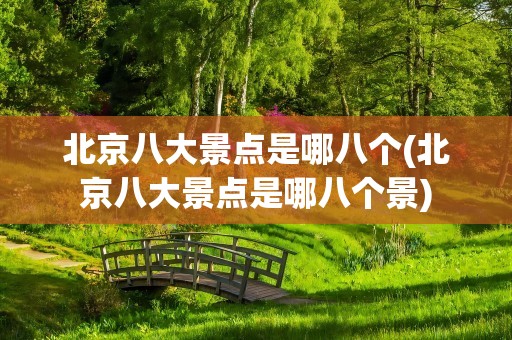 北京八大景点是哪八个(北京八大景点是哪八个景)