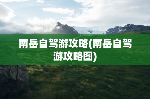 南岳自驾游攻略(南岳自驾游攻略图)