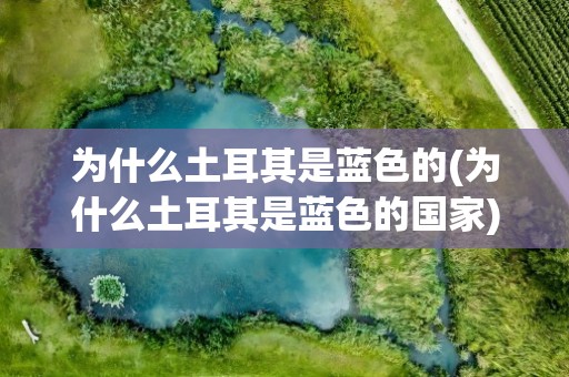 为什么土耳其是蓝色的(为什么土耳其是蓝色的国家)