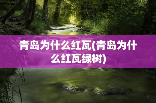 青岛为什么红瓦(青岛为什么红瓦绿树)