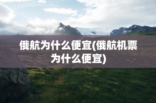 俄航为什么便宜(俄航机票为什么便宜)