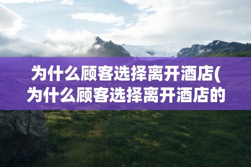 为什么顾客选择离开酒店(为什么顾客选择离开酒店的原因)