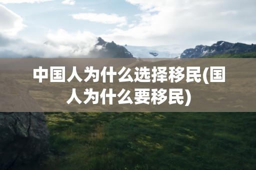 中国人为什么选择移民(国人为什么要移民)