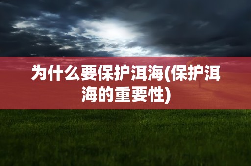 为什么要保护洱海(保护洱海的重要性)