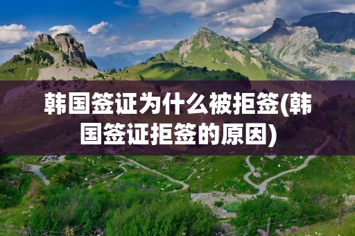 韩国签证为什么被拒签(韩国签证拒签的原因)