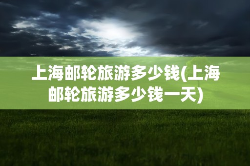 上海邮轮旅游多少钱(上海邮轮旅游多少钱一天)