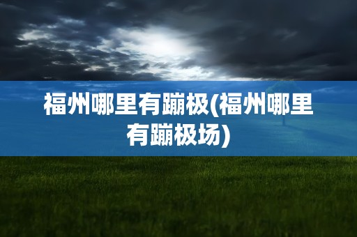 福州哪里有蹦极(福州哪里有蹦极场)