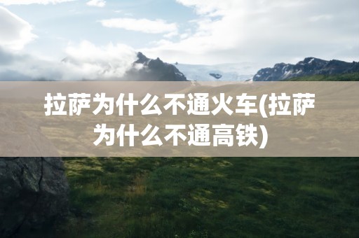拉萨为什么不通火车(拉萨为什么不通高铁)