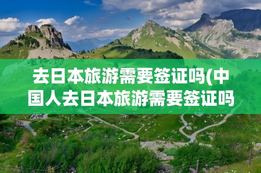去日本旅游需要签证吗(中国人去日本旅游需要签证吗)