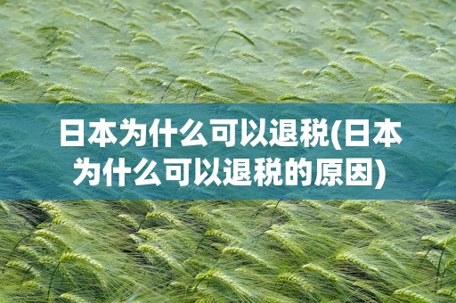 日本为什么可以退税(日本为什么可以退税的原因)