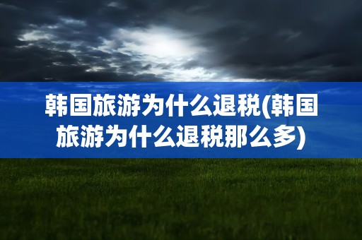韩国旅游为什么退税(韩国旅游为什么退税那么多)