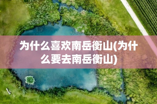 为什么喜欢南岳衡山(为什么要去南岳衡山)